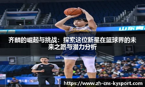 齐麟的崛起与挑战：探索这位新星在篮球界的未来之路与潜力分析