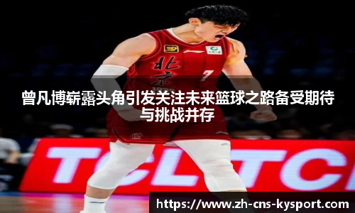 曾凡博崭露头角引发关注未来篮球之路备受期待与挑战并存