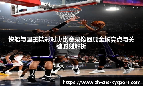 快船与国王精彩对决比赛录像回顾全场亮点与关键时刻解析