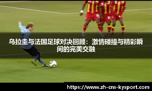 乌拉圭与法国足球对决回顾：激情碰撞与精彩瞬间的完美交融
