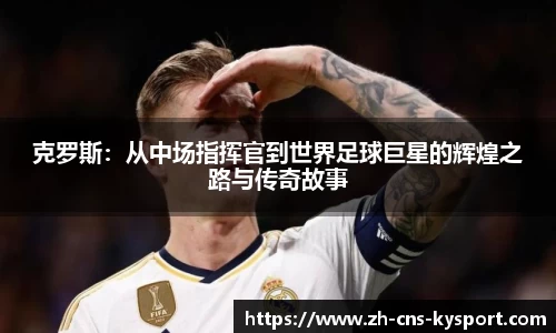 克罗斯：从中场指挥官到世界足球巨星的辉煌之路与传奇故事